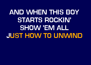 AND WHEN THIS BOY
STARTS ROCKIN'
SHOW 'EM ALL
JUST HOW TO UNUVIND