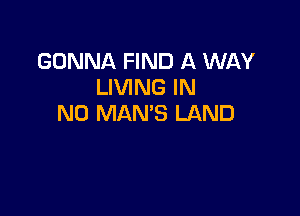 GONNA FIND A WAY
LIVING IN

NO MAN'S LAND