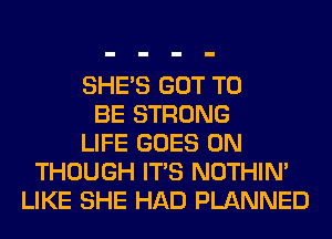 SHE'S GOT TO
BE STRONG
LIFE GOES ON
THOUGH ITS NOTHIN'
LIKE SHE HAD PLANNED