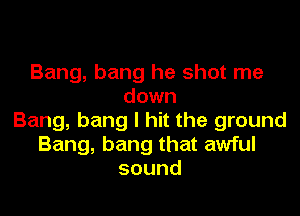 Bang, bang he shot me
down

Bang, bang I hit the ground
Bang, bang that awful
sound