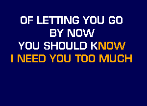 0F LETI'ING YOU GO
BY NOW
YOU SHOULD KNOW

I NEED YOU TOO MUCH