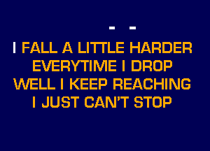 I FALL A LITTLE HARDER
EVERYTIME I DROP
WELL I KEEP REACHING
I JUST CAN'T STOP