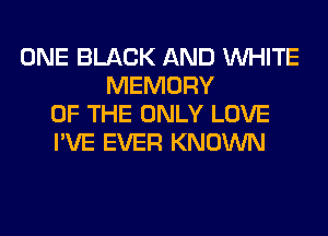 ONE BLACK AND WHITE
MEMORY
OF THE ONLY LOVE
I'VE EVER KNOWN