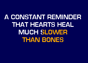 A CONSTANT REMINDER
THAT HEARTS HEAL
MUCH BLOWER
THAN BONES