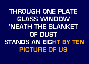 THROUGH ONE PLATE
GLASS WINDOW
'NEATH THE BLANKET

0F DUST
STANDS AN EIGHT BY TEN

PICTURE OF US