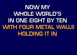 NOW MY
WHOLE WORLD'S
IN ONE EIGHT BY TEN
WITH FOUR METAL WALLS
HOLDING IT IN