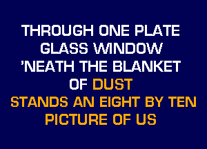 THROUGH ONE PLATE
GLASS WINDOW
'NEATH THE BLANKET

0F DUST
STANDS AN EIGHT BY TEN

PICTURE OF US