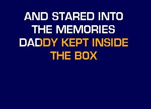AND STARED INTO
THE MEMORIES
DADDY KEPT INSIDE
THE BOX