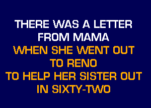THERE WAS A LETTER
FROM MAMA
WHEN SHE WENT OUT
TO RENO
TO HELP HER SISTER OUT
IN SlXTY-TWO