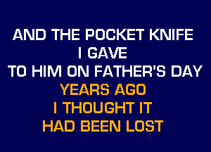 AND THE POCKET KNIFE
I GAVE
T0 HIM 0N FATHER'S DAY
YEARS AGO
I THOUGHT IT
HAD BEEN LOST