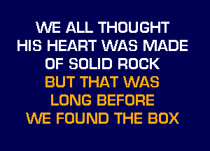WE ALL THOUGHT
HIS HEART WAS MADE
OF SOLID ROCK
BUT THAT WAS
LONG BEFORE
WE FOUND THE BOX