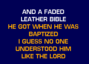 AND A FADED
LEATHER BIBLE
HE GOT VUHEN HE WAS
BAPTIZED
I GUESS NO ONE
UNDERSTOOD HIM
LIKE THE LORD