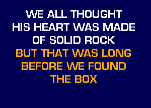 WE ALL THOUGHT
HIS HEART WAS MADE
OF SOLID ROCK
BUT THAT WAS LONG
BEFORE WE FOUND
THE BOX