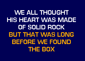 WE ALL THOUGHT
HIS HEART WAS MADE
OF SOLID ROCK
BUT THAT WAS LONG
BEFORE WE FOUND
THE BOX