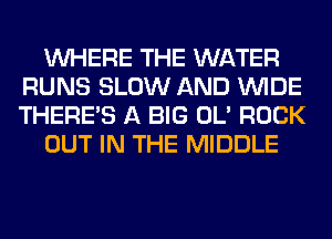 WHERE THE WATER
RUNS SLOW AND WIDE
THERE'S A BIG OL' ROCK

OUT IN THE MIDDLE