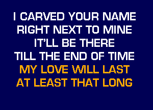 I CARVED YOUR NAME
RIGHT NEXT T0 MINE
IT'LL BE THERE
TILL THE END OF TIME
MY LOVE WILL LAST
AT LEAST THAT LONG