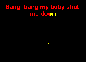 Bang, bang my baby shot
me down