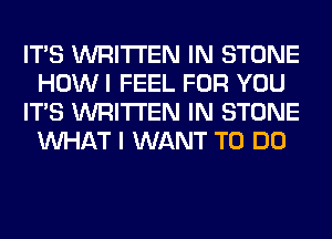 ITS WRITTEN IN STONE
HOW I FEEL FOR YOU
ITS WRITTEN IN STONE
WHAT I WANT TO DO