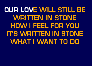OUR LOVE WILL STILL BE
WRITTEN IN STONE
HOW I FEEL FOR YOU
ITS WRITTEN IN STONE
WHAT I WANT TO DO