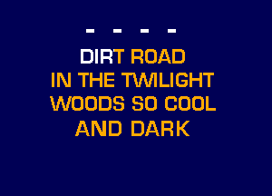 DIRT ROAD
IN THE WLIGHT

WOODS SO COOL
AND DARK