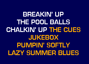 BREAKIN' UP
THE POOL BALLS
CHALKIN' UP THE CUES
JUKEBOX
PUMPIN' SOFTLY
LAZY SUMMER BLUES