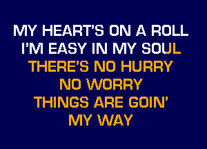 MY HEARTS ON A ROLL
I'M EASY IN MY SOUL
THERE'S N0 HURRY
N0 WORRY
THINGS ARE GOIN'
MY WAY