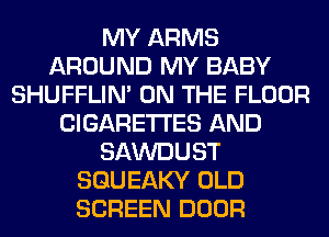 MY ARMS
AROUND MY BABY
SHUFFLIM ON THE FLOOR
CIGARETTES AND
SAWDUST
SGUEAKY OLD
SCREEN DOOR