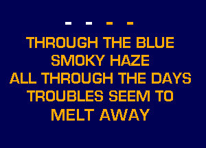 THROUGH THE BLUE
SMOKY HAZE
ALL THROUGH THE DAYS
TROUBLES SEEM TO

MELT AWAY