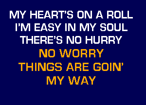 MY HEARTS ON A ROLL
I'M EASY IN MY SOUL
THERE'S N0 HURRY

N0 WORRY
THINGS ARE GOIM
MY WAY