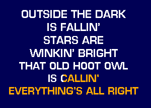 OUTSIDE THE DARK
IS FALLIM
STARS ARE

VVINKIN' BRIGHT
THAT OLD HOOT OWL
IS CALLIN'
EVERYTHING'S ALL RIGHT