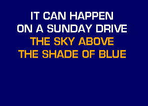IT CAN HAPPEN
ON A SUNDAY DRIVE
THE SKY ABOVE
THE SHADE 0F BLUE