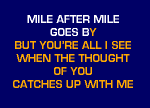 MILE AFTER MILE
GOES BY
BUT YOU'RE ALL I SEE
WHEN THE THOUGHT
OF YOU
CATCHES UP WITH ME