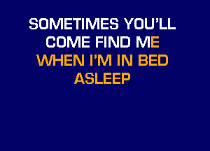 SOMETIMES YOU'LL
COME FIND ME
WHEN I'M IN BED
ASLEEP