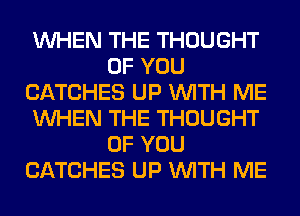 WHEN THE THOUGHT
OF YOU
CATCHES UP WITH ME
WHEN THE THOUGHT
OF YOU
CATCHES UP WITH ME