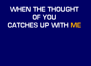 1WHEN THE THOUGHT
OF YOU
CATCHES UP WITH ME