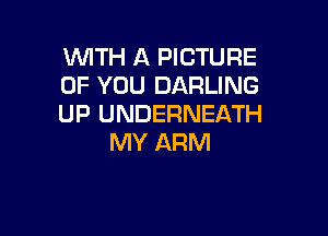 WITH A PICTURE
OF YOU DARLING
UP UNDERNEATH

MY ARM