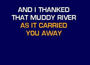 AND I THANKED
THAT MUDDY RIVER
AS IT CARRIED

YOU AWAY