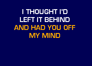 I THOUGHT I'D
LEFT IT BEHIND
AND HAD YOU OFF

MY MIND