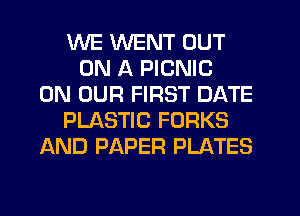 WE WENT OUT
ON A PICNIC
ON OUR FIRST DATE
PLASTIC FORKS
AND PAPER PLATES