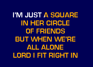 PM JUST A SQUARE
IN HER CIRCLE
OF FRIENDS
BUT WHEN WE'RE
ALL ALONE
LORD l FIT RIGHT IN