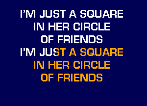 PM JUST A SQUARE
IN HER CIRCLE
OF FRIENDS
I'M JUST A SQUARE
IN HER CIRCLE
OF FRIENDS