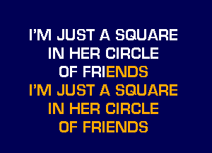 PM JUST A SQUARE
IN HER CIRCLE
OF FRIENDS
I'M JUST A SQUARE
IN HER CIRCLE
OF FRIENDS