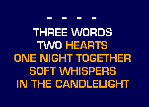 THREE WORDS
TWO HEARTS
ONE NIGHT TOGETHER
SOFT VVHISPERS
IN THE CANDLELIGHT