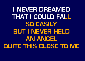 I NEVER DREAMED
THAT I COULD FALL
80 EASILY
BUT I NEVER HELD
AN ANGEL
QUITE THIS CLOSE TO ME