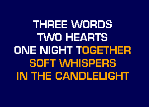 THREE WORDS
TWO HEARTS
ONE NIGHT TOGETHER
SOFT VVHISPERS
IN THE CANDLELIGHT