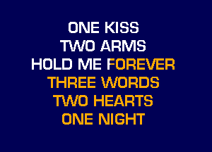 ONE KISS
TWO ARMS
HOLD ME FOREVER
THREE WORDS
TWO HEARTS
ONE NIGHT