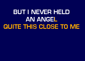 BUT I NEVER HELD
AN ANGEL
QUITE THIS CLOSE TO ME