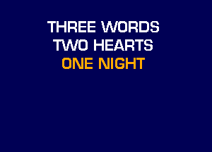 THREE WORDS
1W0 HEARTS
ONE NIGHT