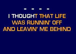 I THOUGHT THAT LIFE
WAS RUNNIN' OFF
AND LEl-W'IN' ME BEHIND