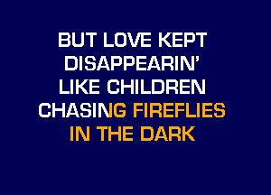 BUT LOVE KEPT
DISAPPEARIN'
LIKE CHILDREN
CHASING FIREFLIES
IN THE DARK